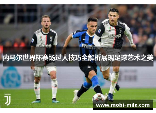 内马尔世界杯赛场过人技巧全解析展现足球艺术之美 内马尔世界杯赛场过人技巧全解析展现足球艺术之美