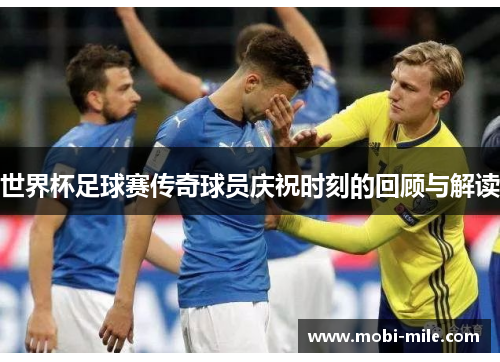 世界杯足球赛传奇球员庆祝时刻的回顾与解读