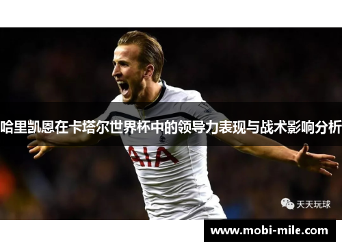 哈里凯恩在卡塔尔世界杯中的领导力表现与战术影响分析 哈里凯恩在卡塔尔世界杯中的领导力表现与战术影响分析