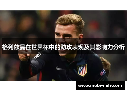 格列兹曼在世界杯中的助攻表现及其影响力分析 格列兹曼在世界杯中的助攻表现及其影响力分析