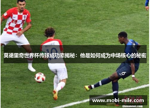 莫德里奇世界杯传球成功率揭秘:他是如何成为中场核心的秘密 莫德里奇世界杯传球成功率揭秘:他是如何成为中场核心的秘密