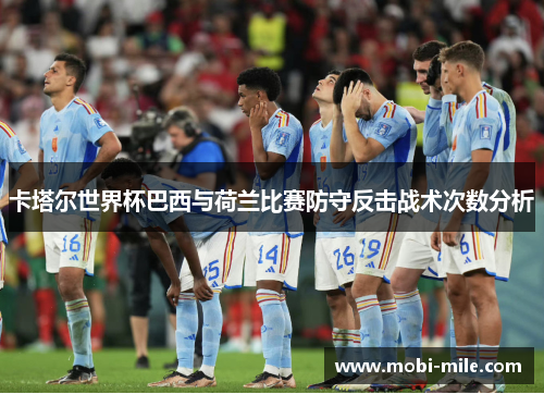 卡塔尔世界杯巴西与荷兰比赛防守反击战术次数分析 卡塔尔世界杯巴西与荷兰比赛防守反击战术次数分析