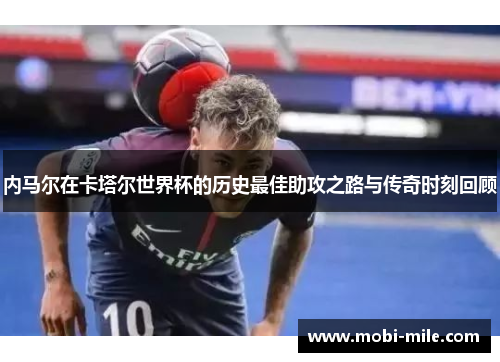 内马尔在卡塔尔世界杯的历史最佳助攻之路与传奇时刻回顾 内马尔在卡塔尔世界杯的历史最佳助攻之路与传奇时刻回顾
