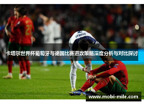 卡塔尔世界杯葡萄牙与德国比赛进攻策略深度分析与对比探讨 卡塔尔世界杯葡萄牙与德国比赛进攻策略深度分析与对比探讨