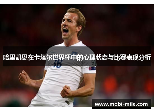 哈里凯恩在卡塔尔世界杯中的心理状态与比赛表现分析 哈里凯恩在卡塔尔世界杯中的心理状态与比赛表现分析