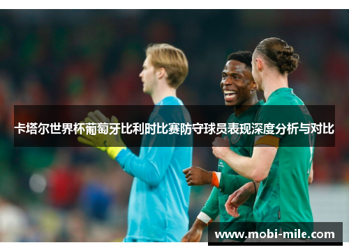 卡塔尔世界杯葡萄牙比利时比赛防守球员表现深度分析与对比 卡塔尔世界杯葡萄牙比利时比赛防守球员表现深度分析与对比
