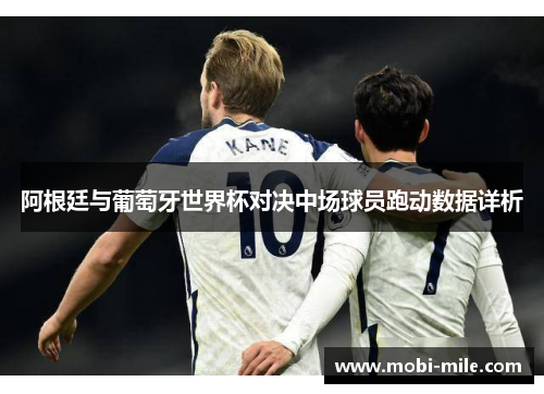 阿根廷与葡萄牙世界杯对决中场球员跑动数据详析 阿根廷与葡萄牙世界杯对决中场球员跑动数据详析