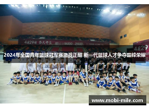 2024年全国青年篮球冠军赛激战正酣 新一代篮球人才争夺巅峰荣耀 2024年全国青年篮球冠军赛激战正酣 新一代篮球人才争夺巅峰荣耀
