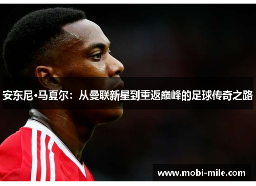 安东尼·马夏尔:从曼联新星到重返巅峰的足球传奇之路 安东尼·马夏尔:从曼联新星到重返巅峰的足球传奇之路
