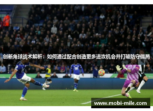 创新角球战术解析:如何通过配合创造更多进攻机会并打破防守僵局 创新角球战术解析:如何通过配合创造更多进攻机会并打破防守僵局