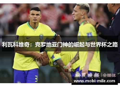 利瓦科维奇：克罗地亚门神的崛起与世界杯之路