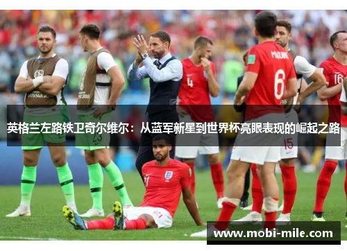 英格兰左路铁卫奇尔维尔:从蓝军新星到世界杯亮眼表现的崛起之路 英格兰左路铁卫奇尔维尔:从蓝军新星到世界杯亮眼表现的崛起之路