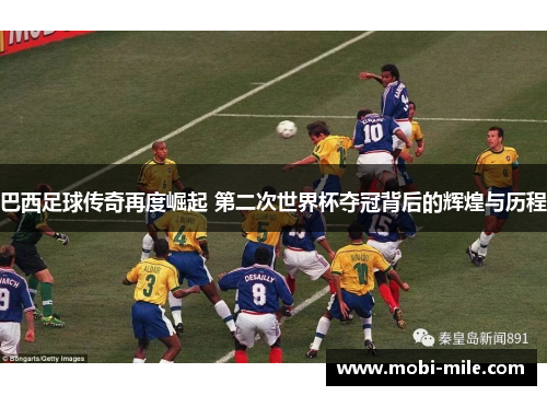 巴西足球传奇再度崛起 第二次世界杯夺冠背后的辉煌与历程 巴西足球传奇再度崛起 第二次世界杯夺冠背后的辉煌与历程