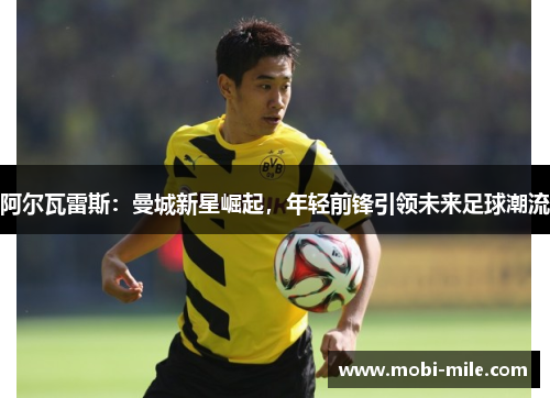 阿尔瓦雷斯:曼城新星崛起,年轻前锋引领未来足球潮流 阿尔瓦雷斯:曼城新星崛起,年轻前锋引领未来足球潮流