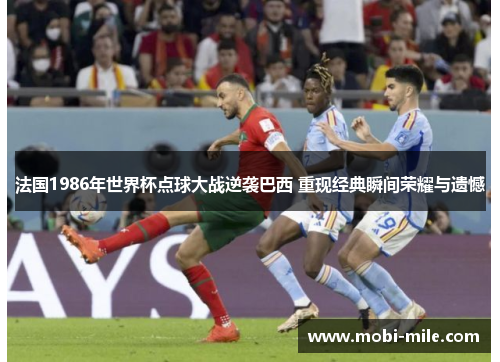 法国1986年世界杯点球大战逆袭巴西 重现经典瞬间荣耀与遗憾 法国1986年世界杯点球大战逆袭巴西 重现经典瞬间荣耀与遗憾