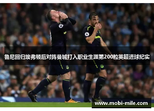 鲁尼回归埃弗顿后对阵曼城打入职业生涯第200粒英超进球纪实 鲁尼回归埃弗顿后对阵曼城打入职业生涯第200粒英超进球纪实