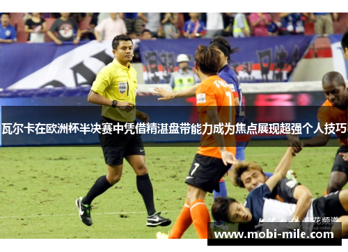 瓦尔卡在欧洲杯半决赛中凭借精湛盘带能力成为焦点展现超强个人技巧 瓦尔卡在欧洲杯半决赛中凭借精湛盘带能力成为焦点展现超强个人技巧