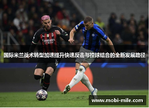 国际米兰战术转型加速提升快速反击与控球结合的全新发展路径 国际米兰战术转型加速提升快速反击与控球结合的全新发展路径