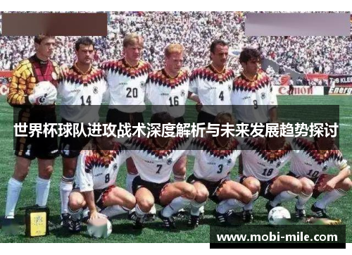 世界杯球队进攻战术深度解析与未来发展趋势探讨 世界杯球队进攻战术深度解析与未来发展趋势探讨