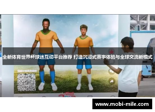 全新体育世界杯球迷互动平台推荐 打造沉浸式赛事体验与全球交流新模式 全新体育世界杯球迷互动平台推荐 打造沉浸式赛事体验与全球交流新模式