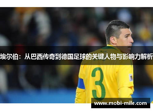 埃尔伯:从巴西传奇到德国足球的关键人物与影响力解析 埃尔伯:从巴西传奇到德国足球的关键人物与影响力解析