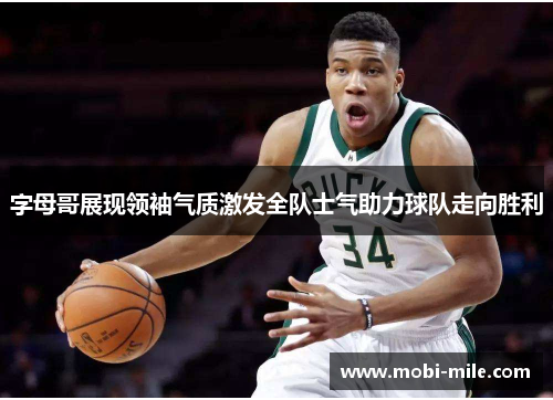 字母哥展现领袖气质激发全队士气助力球队走向胜利 字母哥展现领袖气质激发全队士气助力球队走向胜利