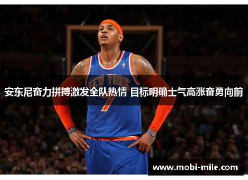 安东尼奋力拼搏激发全队热情 目标明确士气高涨奋勇向前 安东尼奋力拼搏激发全队热情 目标明确士气高涨奋勇向前