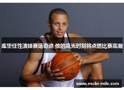 库里任性演绎赛场奇迹 他的高光时刻将点燃比赛高潮 库里任性演绎赛场奇迹 他的高光时刻将点燃比赛高潮