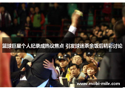 篮球巨星个人纪录成热议焦点 引发球迷茶余饭后精彩讨论