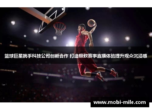 篮球巨星携手科技公司创新合作 打造极致赛事直播体验提升观众沉浸感