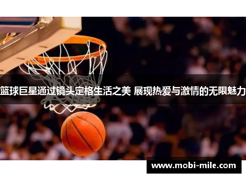 篮球巨星通过镜头定格生活之美 展现热爱与激情的无限魅力 篮球巨星通过镜头定格生活之美 展现热爱与激情的无限魅力