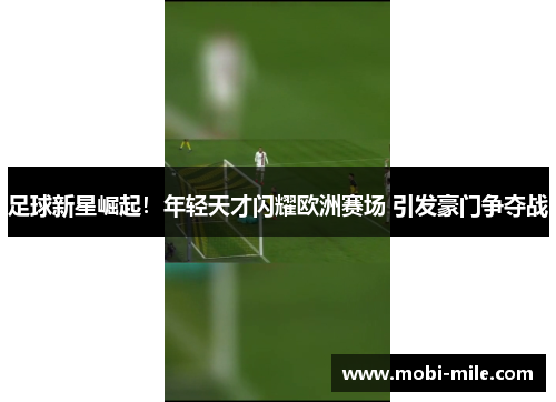 足球新星崛起!年轻天才闪耀欧洲赛场 引发豪门争夺战 足球新星崛起!年轻天才闪耀欧洲赛场 引发豪门争夺战