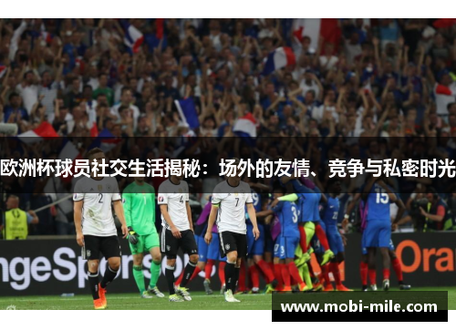欧洲杯球员社交生活揭秘：场外的友情、竞争与私密时光