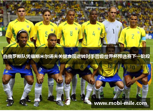 白俄罗斯队凭借斯米尔诺夫关键表现逆转对手晋级世界杯预选赛下一阶段 白俄罗斯队凭借斯米尔诺夫关键表现逆转对手晋级世界杯预选赛下一阶段