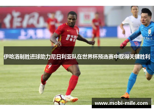 伊哈洛制胜进球助力尼日利亚队在世界杯预选赛中取得关键胜利 伊哈洛制胜进球助力尼日利亚队在世界杯预选赛中取得关键胜利