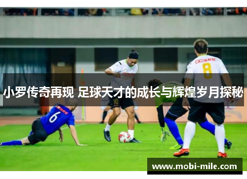 小罗传奇再现 足球天才的成长与辉煌岁月探秘 小罗传奇再现 足球天才的成长与辉煌岁月探秘