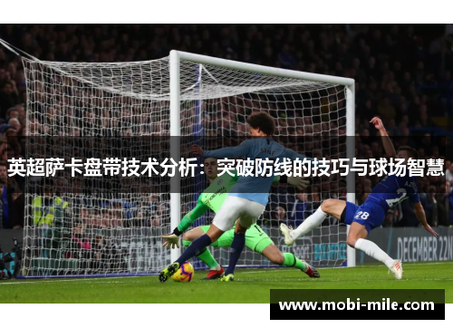 英超萨卡盘带技术分析:突破防线的技巧与球场智慧 英超萨卡盘带技术分析:突破防线的技巧与球场智慧