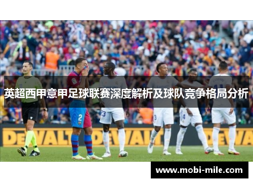 英超西甲意甲足球联赛深度解析及球队竞争格局分析 英超西甲意甲足球联赛深度解析及球队竞争格局分析