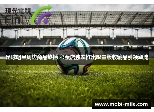 足球明星周边商品热销 彩票店独家推出限量版收藏品引领潮流 足球明星周边商品热销 彩票店独家推出限量版收藏品引领潮流