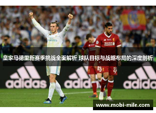 皇家马德里新赛季挑战全面解析 球队目标与战略布局的深度剖析 皇家马德里新赛季挑战全面解析 球队目标与战略布局的深度剖析