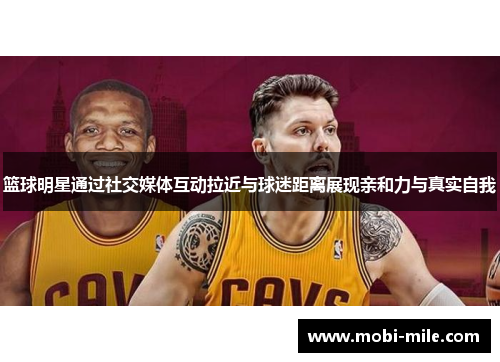 篮球明星通过社交媒体互动拉近与球迷距离展现亲和力与真实自我 篮球明星通过社交媒体互动拉近与球迷距离展现亲和力与真实自我