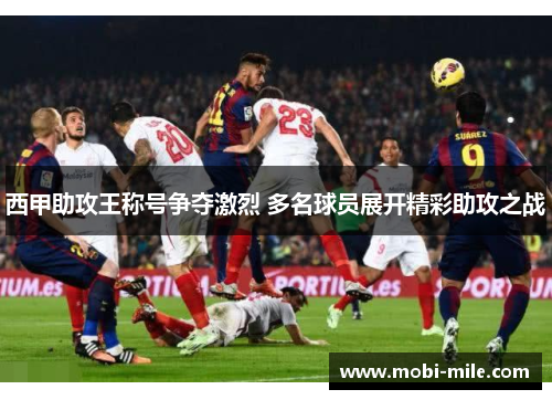 西甲助攻王称号争夺激烈 多名球员展开精彩助攻之战 西甲助攻王称号争夺激烈 多名球员展开精彩助攻之战