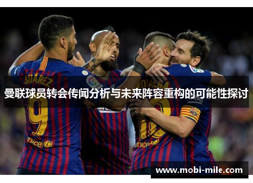 曼联球员转会传闻分析与未来阵容重构的可能性探讨 曼联球员转会传闻分析与未来阵容重构的可能性探讨