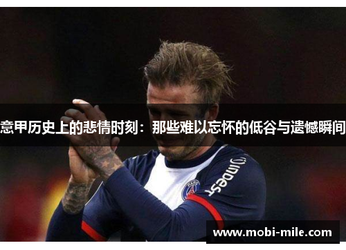 意甲历史上的悲情时刻:那些难以忘怀的低谷与遗憾瞬间 意甲历史上的悲情时刻:那些难以忘怀的低谷与遗憾瞬间