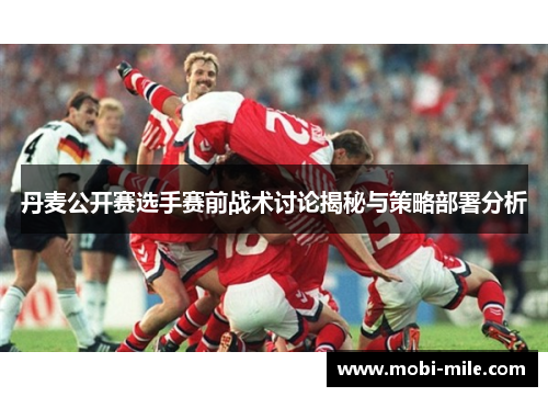 丹麦公开赛选手赛前战术讨论揭秘与策略部署分析 丹麦公开赛选手赛前战术讨论揭秘与策略部署分析