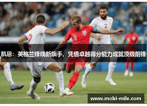 凯恩:英格兰锋线新旗手,凭借卓越得分能力成就顶级前锋 凯恩:英格兰锋线新旗手,凭借卓越得分能力成就顶级前锋