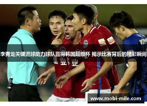 李青龙关键进球助力球队赢得韩国超级杯 揭示比赛背后的精彩瞬间 李青龙关键进球助力球队赢得韩国超级杯 揭示比赛背后的精彩瞬间