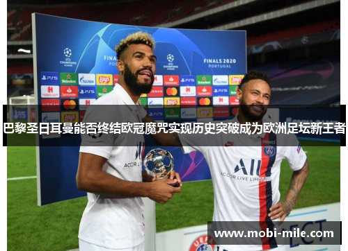 巴黎圣日耳曼能否终结欧冠魔咒实现历史突破成为欧洲足坛新王者 巴黎圣日耳曼能否终结欧冠魔咒实现历史突破成为欧洲足坛新王者