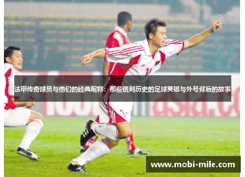 法甲传奇球员与他们的经典昵称:那些镌刻历史的足球英雄与外号背后的故事 法甲传奇球员与他们的经典昵称:那些镌刻历史的足球英雄与外号背后的故事