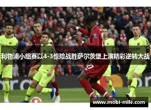 利物浦小组赛以4-3惊险战胜萨尔茨堡上演精彩逆转大战 利物浦小组赛以4-3惊险战胜萨尔茨堡上演精彩逆转大战